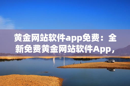 黄金网站软件app免费：全新免费黄金网站软件App，为您带来无限黄金投资可能