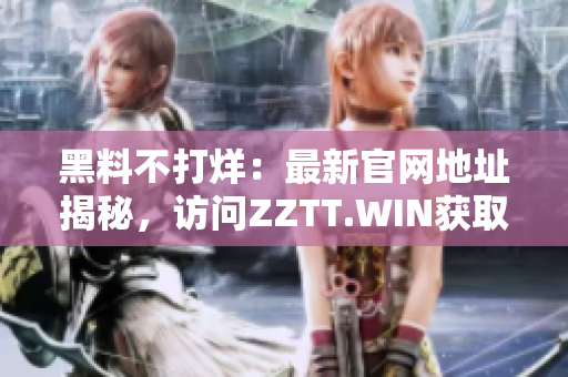 黑料不打烊：最新官网地址揭秘，访问ZZTT.WIN获取最新爆料信息