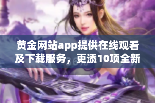 黄金网站app提供在线观看及下载服务，更添10项全新功能