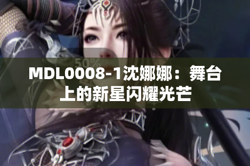 MDL0008-1沈娜娜：舞台上的新星闪耀光芒