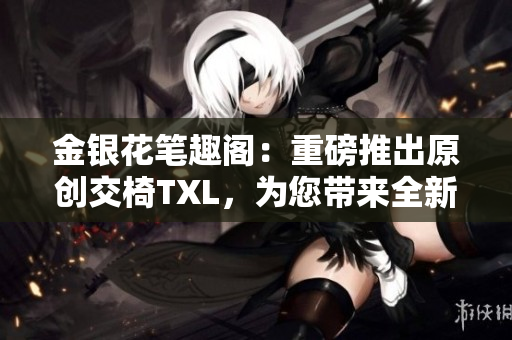 金银花笔趣阁：重磅推出原创交椅TXL，为您带来全新阅读体验！