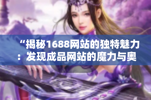 “揭秘1688网站的独特魅力：发现成品网站的魔力与奥秘”