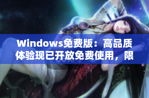 Windows免费版：高品质体验现已开放免费使用，限时抢先体验！