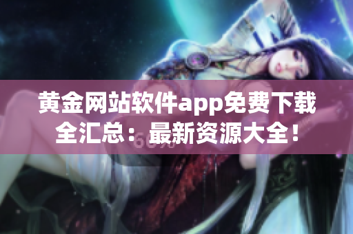 黄金网站软件app免费下载全汇总：最新资源大全！