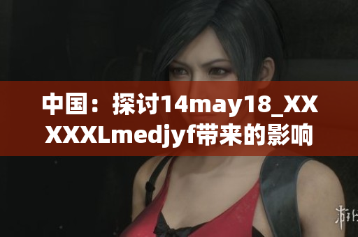 中国：探讨14may18_XXXXXLmedjyf带来的影响与挑战