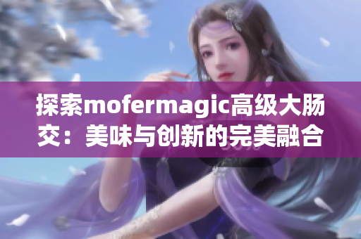 探索mofermagic高级大肠交：美味与创新的完美融合