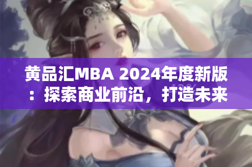 黄品汇MBA 2024年度新版：探索商业前沿，打造未来智慧领袖