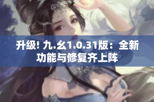 升级! 九.幺1.0.31版：全新功能与修复齐上阵