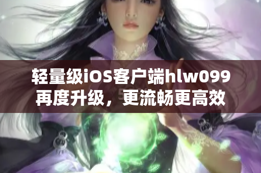 轻量级iOS客户端hlw099再度升级，更流畅更高效