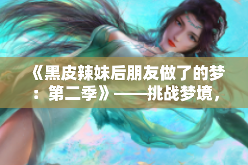 《黑皮辣妹后朋友做了的梦：第二季》——挑战梦境，穿越新奇经历