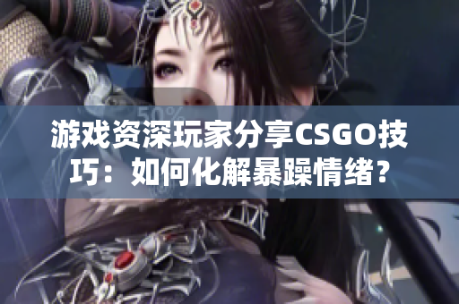 游戏资深玩家分享CSGO技巧：如何化解暴躁情绪？