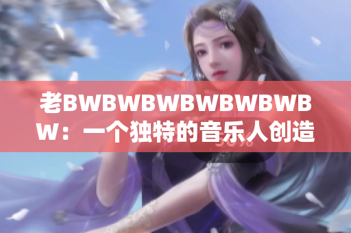 老BWBWBWBWBWBWBW：一个独特的音乐人创造出的独特音乐现象