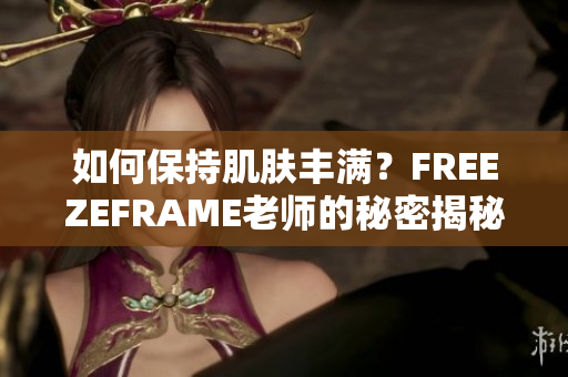 如何保持肌肤丰满？FREEZEFRAME老师的秘密揭秘