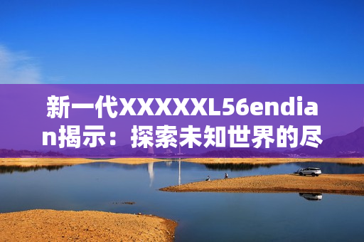 新一代XXXXXL56endian揭示：探索未知世界的尽头