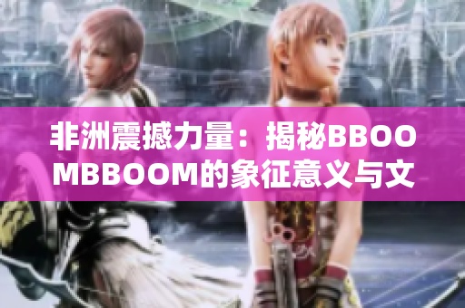 非洲震撼力量：揭秘BBOOMBBOOM的象征意义与文化传承