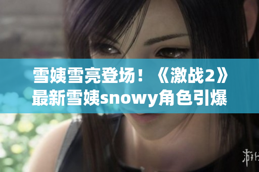 雪姨雪亮登场！《激战2》最新雪姨snowy角色引爆热潮