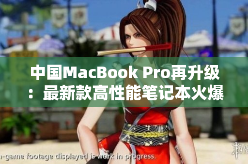 中国MacBook Pro再升级：最新款高性能笔记本火爆上市，全新设计惊艳登场