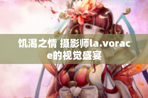 饥渴之情 摄影师la.vorace的视觉盛宴