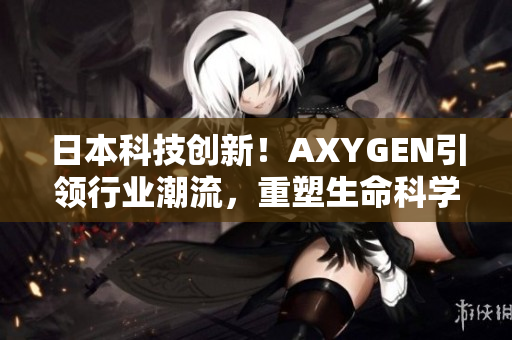 日本科技创新！AXYGEN引领行业潮流，重塑生命科学新风貌