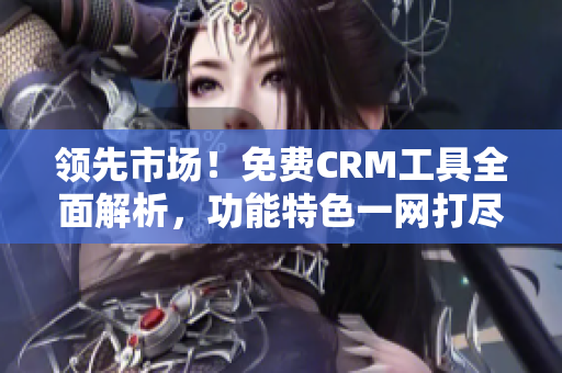 领先市场！免费CRM工具全面解析，功能特色一网打尽