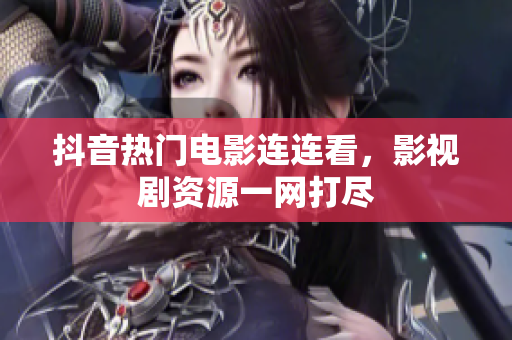 抖音热门电影连连看，影视剧资源一网打尽