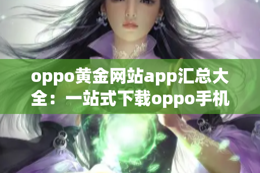 oppo黄金网站app汇总大全：一站式下载oppo手机必备应用程序