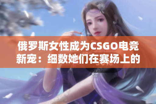 俄罗斯女性成为CSGO电竞新宠：细数她们在赛场上的精彩表现