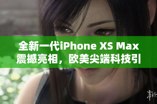 全新一代iPhone XS Max震撼亮相，欧美尖端科技引领潮流