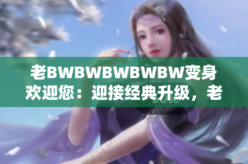 老BWBWBWBWBW变身欢迎您：迎接经典升级，老朋友再次光临！