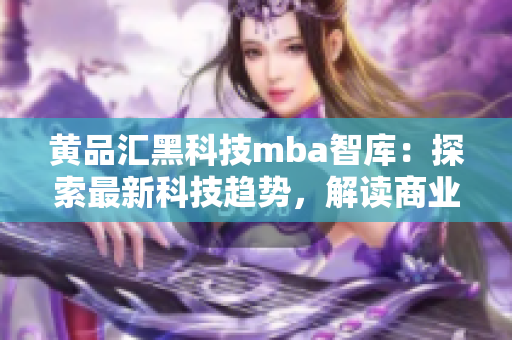 黄品汇黑科技mba智库：探索最新科技趋势，解读商业智慧