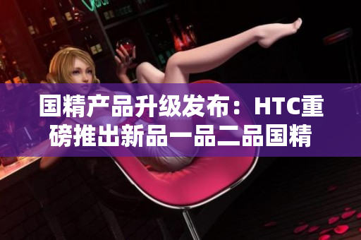 国精产品升级发布：HTC重磅推出新品一品二品国精