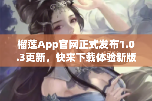 榴莲App官网正式发布1.0.3更新，快来下载体验新版功能吧