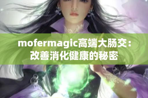 mofermagic高端大肠交：改善消化健康的秘密