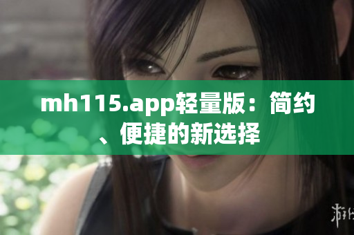 mh115.app轻量版：简约、便捷的新选择