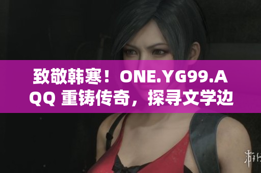 致敬韩寒！ONE.YG99.AQQ 重铸传奇，探寻文学边界