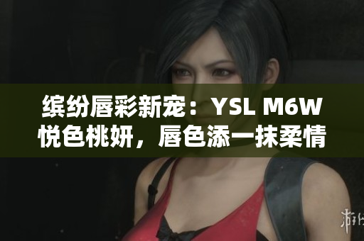 缤纷唇彩新宠：YSL M6W悦色桃妍，唇色添一抹柔情