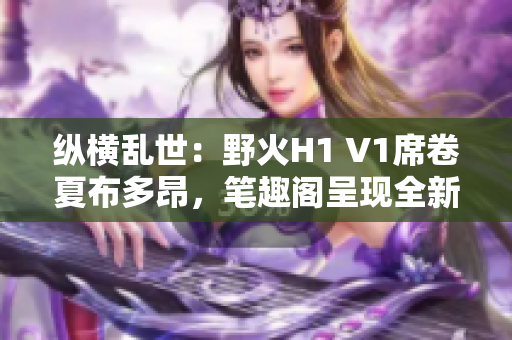 纵横乱世：野火H1 V1席卷夏布多昂，笔趣阁呈现全新篇章！