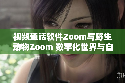 视频通话软件Zoom与野生动物Zoom 数字化世界与自然生态的碰撞