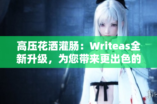 高压花洒灌肠：Writeas全新升级，为您带来更出色的体验