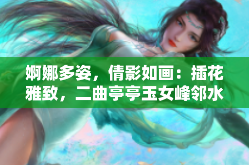 婀娜多姿，倩影如画：插花雅致，二曲亭亭玉女峰邻水相得益彰