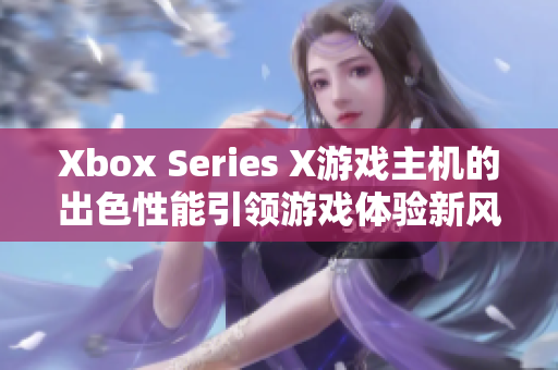 Xbox Series X游戏主机的出色性能引领游戏体验新风向