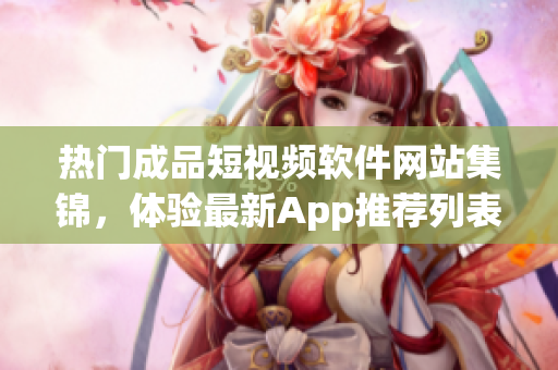 热门成品短视频软件网站集锦，体验最新App推荐列表