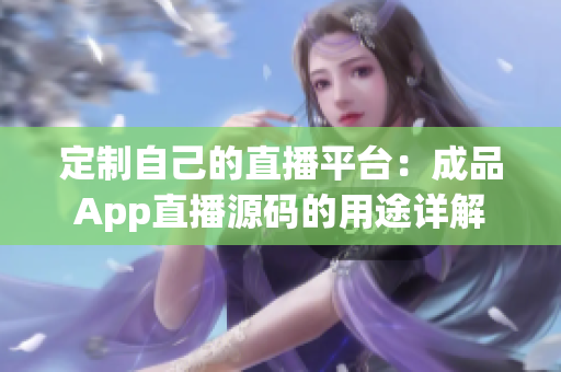 定制自己的直播平台：成品App直播源码的用途详解