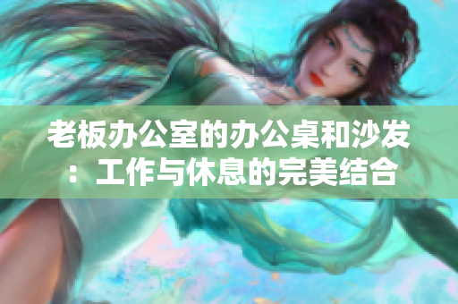 老板办公室的办公桌和沙发：工作与休息的完美结合