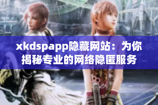 xkdspapp隐藏网站：为你揭秘专业的网络隐匿服务