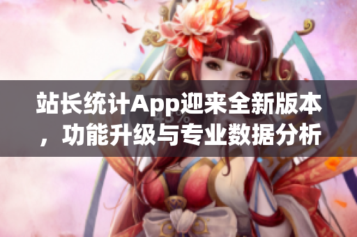 站长统计App迎来全新版本，功能升级与专业数据分析全面升级！