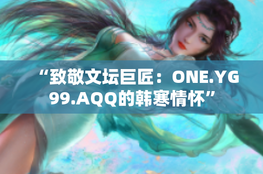 “致敬文坛巨匠：ONE.YG99.AQQ的韩寒情怀”