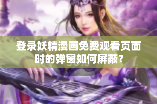 登录妖精漫画免费观看页面时的弹窗如何屏蔽？