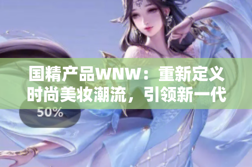 国精产品WNW：重新定义时尚美妆潮流，引领新一代美妆趋势