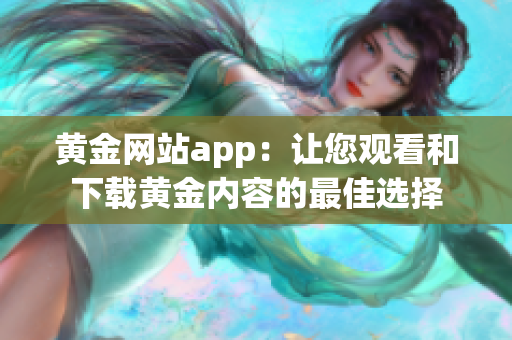 黄金网站app：让您观看和下载黄金内容的最佳选择